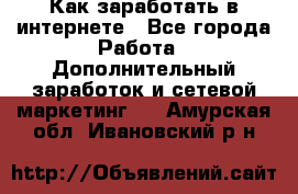 Как заработать в интернете - Все города Работа » Дополнительный заработок и сетевой маркетинг   . Амурская обл.,Ивановский р-н